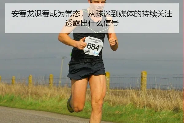 安赛龙退赛成为常态，从球迷到媒体的持续关注透露出什么信号