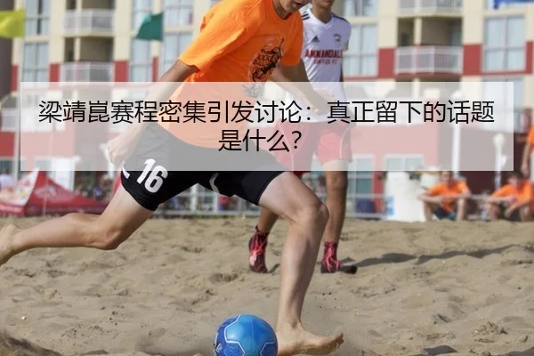 梁靖崑赛程密集引发讨论：真正留下的话题是什么？