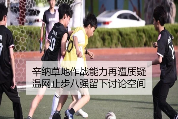 辛纳草地作战能力再遭质疑 温网止步八强留下讨论空间